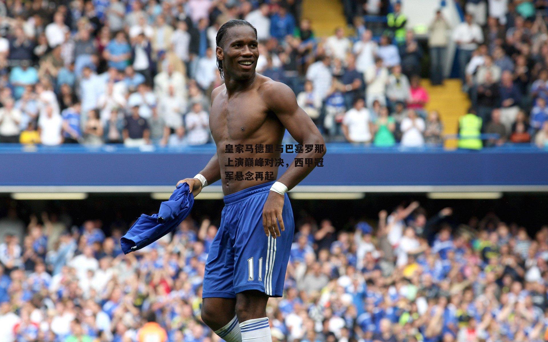 皇家马德里与巴塞罗那上演巅峰对决，西甲冠军悬念再起