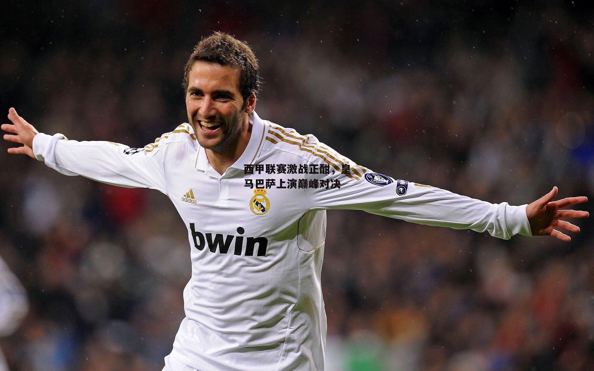 西甲联赛激战正酣，皇马巴萨上演巅峰对决