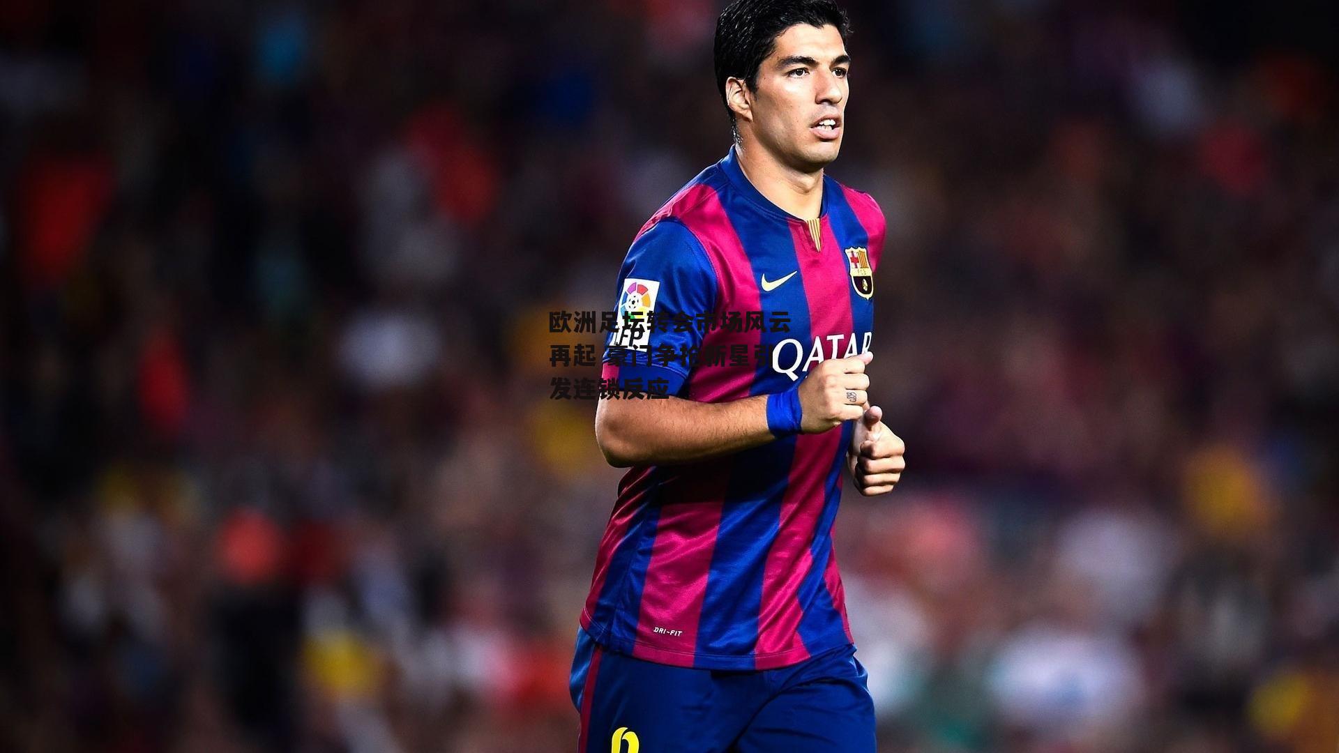 欧洲足坛转会市场风云再起 豪门争抢新星引发连锁反应