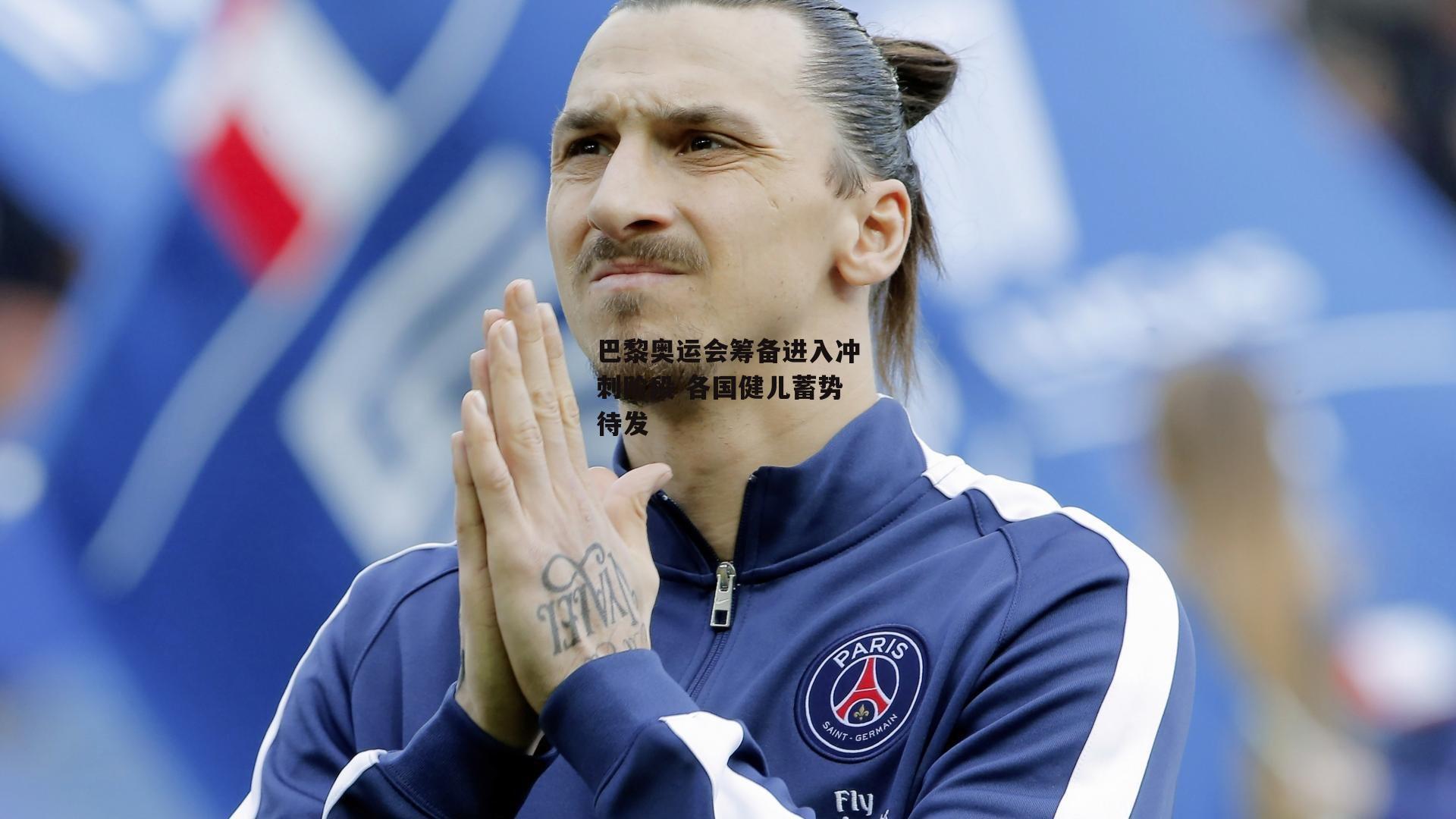 巴黎奥运会筹备进入冲刺阶段 各国健儿蓄势待发