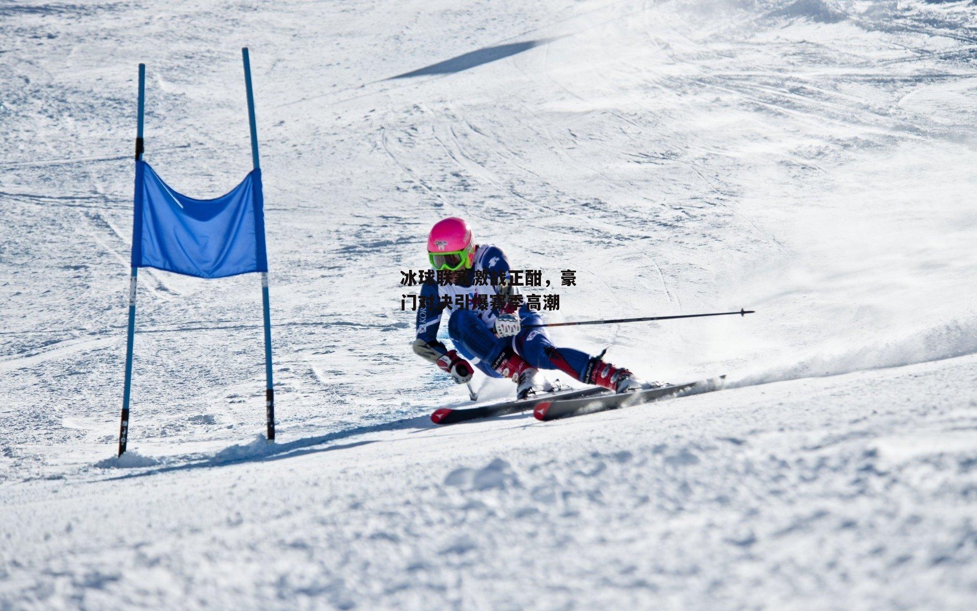 冰球联赛激战正酣，豪门对决引爆赛季高潮