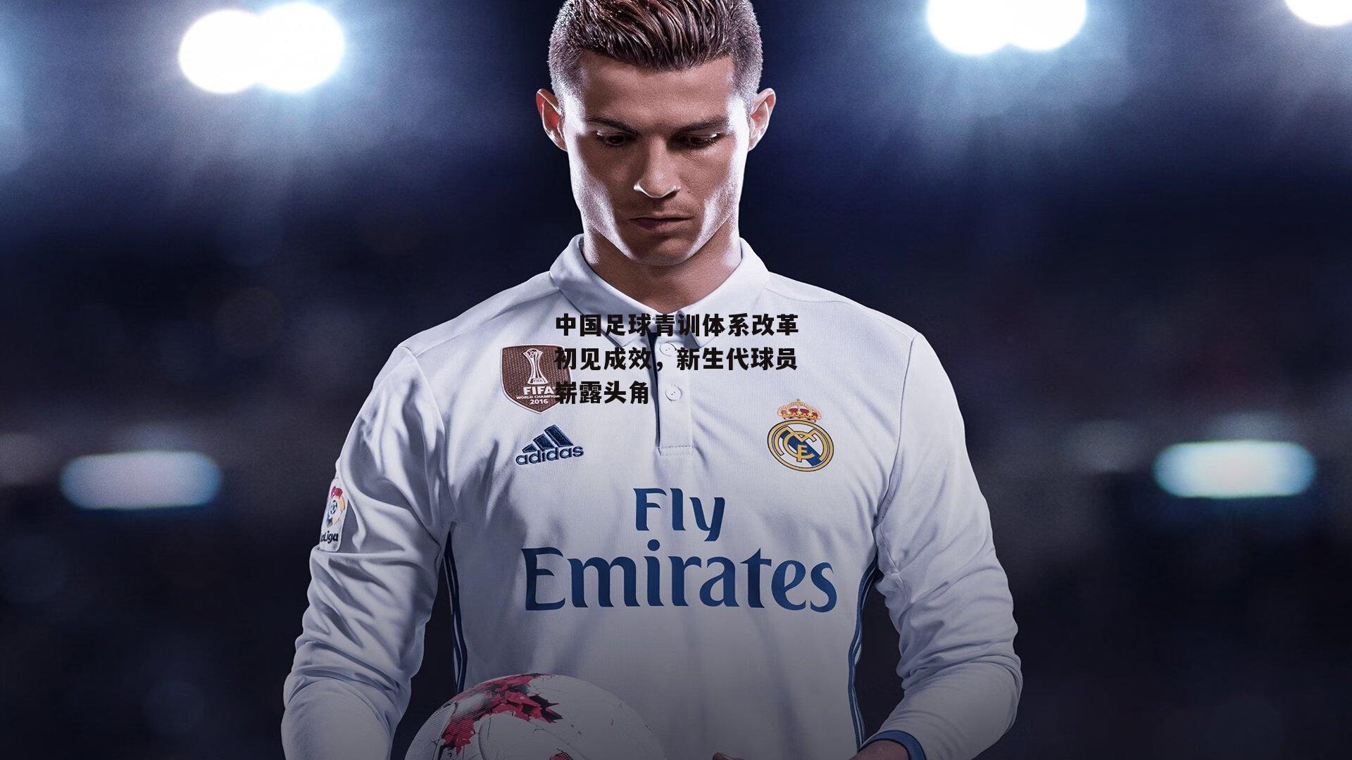 中国足球青训体系改革初见成效，新生代球员崭露头角